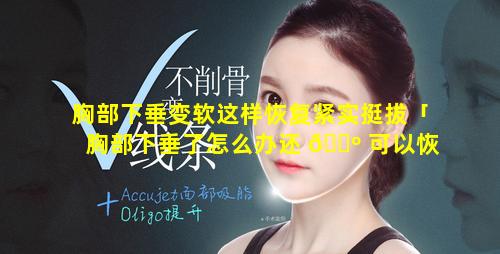 胸部下垂变软这样恢复紧实挺拔「胸部下垂了怎么办还 🌺 可以恢复吗有什么药」